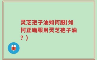 灵芝孢子油如何服(如何正确服用灵芝孢子油？)
