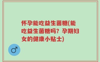 怀孕能吃益生菌糖(能吃益生菌糖吗？孕期妇女的健康小贴士)