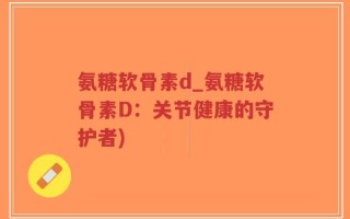 氨糖软骨素d_氨糖软骨素D：关节健康的守护者)