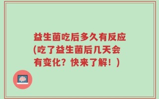 益生菌吃后多久有反应(吃了益生菌后几天会有变化？快来了解！)