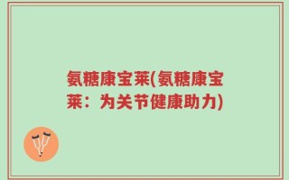 氨糖康宝莱(氨糖康宝莱：为关节健康助力)