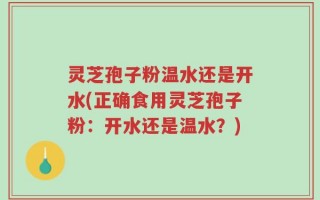 灵芝孢子粉温水还是开水(正确食用灵芝孢子粉：开水还是温水？)