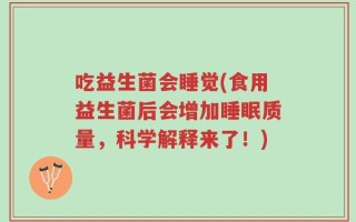 吃益生菌会睡觉(食用益生菌后会增加睡眠质量，科学解释来了！)