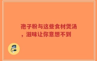 孢子粉与这些食材煲汤，滋味让你意想不到