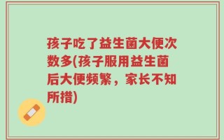孩子吃了益生菌大便次数多(孩子服用益生菌后大便频繁，家长不知所措)