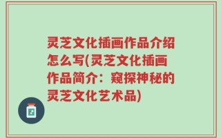 灵芝文化插画作品介绍怎么写(灵芝文化插画作品简介：窥探神秘的灵芝文化艺术品)