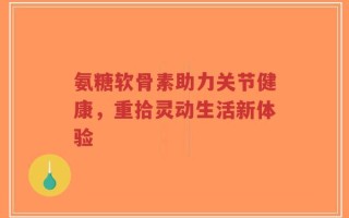 氨糖软骨素助力关节健康，重拾灵动生活新体验