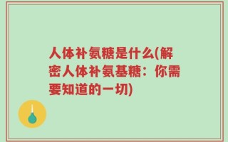 人体补氨糖是什么(解密人体补氨基糖：你需要知道的一切)
