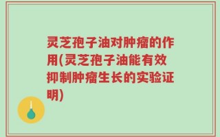 灵芝孢子油对肿瘤的作用(灵芝孢子油能有效抑制肿瘤生长的实验证明)