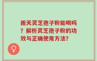 雨天灵芝孢子粉能喝吗？解析灵芝孢子粉的功效与正确使用方法？
