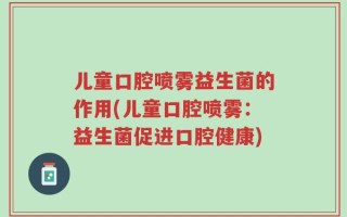 儿童口腔喷雾益生菌的作用(儿童口腔喷雾：益生菌促进口腔健康)