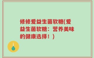 修修爱益生菌软糖(爱益生菌软糖：营养美味的健康选择！)