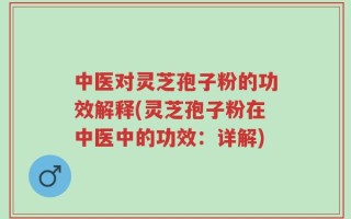 中医对灵芝孢子粉的功效解释(灵芝孢子粉在中医中的功效：详解)