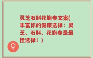 灵芝石斛花旗参文案(丰富你的健康选择：灵芝、石斛、花旗参是最佳选择！)