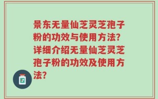 景东无量仙芝灵芝孢子粉的功效与使用方法？详细介绍无量仙芝灵芝孢子粉的功效及使用方法？