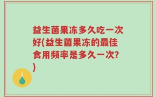 益生菌果冻多久吃一次好(益生菌果冻的最佳食用频率是多久一次？)