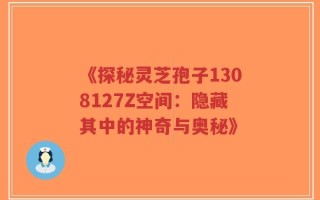 《探秘灵芝孢子1308127Z空间：隐藏其中的神奇与奥秘》
