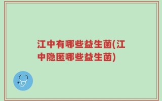 江中有哪些益生菌(江中隐匿哪些益生菌)