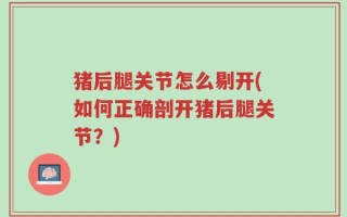 猪后腿关节怎么剔开(如何正确剖开猪后腿关节？)