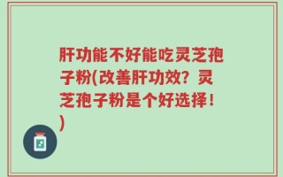 肝功能不好能吃灵芝孢子粉(改善肝功效？灵芝孢子粉是个好选择！)