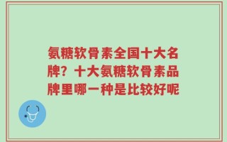 氨糖软骨素全国十大名牌？十大氨糖软骨素品牌里哪一种是比较好呢