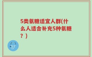 5类氨糖适宜人群(什么人适合补充5种氨糖？)