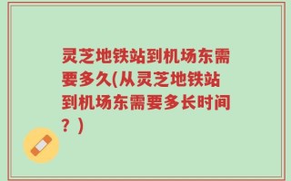灵芝地铁站到机场东需要多久(从灵芝地铁站到机场东需要多长时间？)