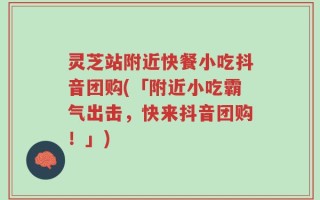 灵芝站附近快餐小吃抖音团购(「附近小吃霸气出击，快来抖音团购！」)