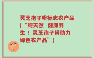 灵芝孢子粉标志农产品(“纯天然  健康养生 ！灵芝孢子粉助力绿色农产品”)