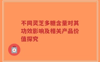 不同灵芝多糖含量对其功效影响及相关产品价值探究