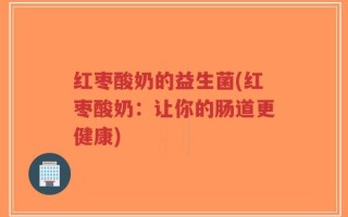 红枣酸奶的益生菌(红枣酸奶：让你的肠道更健康)