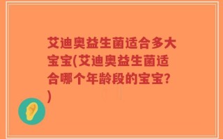 艾迪奥益生菌适合多大宝宝(艾迪奥益生菌适合哪个年龄段的宝宝？)