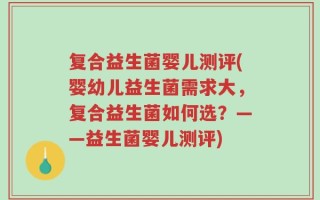复合益生菌婴儿测评(婴幼儿益生菌需求大，复合益生菌如何选？——益生菌婴儿测评)