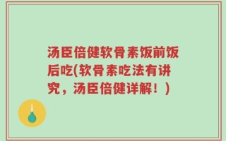 汤臣倍健软骨素饭前饭后吃(软骨素吃法有讲究，汤臣倍健详解！)