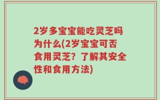 2岁多宝宝能吃灵芝吗为什么(2岁宝宝可否食用灵芝？了解其安全性和食用方法)