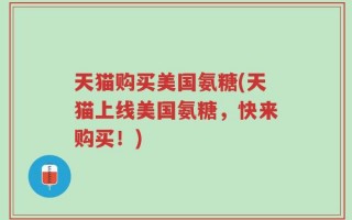 天猫购买美国氨糖(天猫上线美国氨糖，快来购买！)