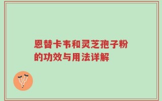 恩替卡韦和灵芝孢子粉的功效与用法详解