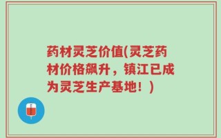 药材灵芝价值(灵芝药材价格飙升，镇江已成为灵芝生产基地！)