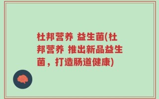 杜邦营养 益生菌(杜邦营养 推出新品益生菌，打造肠道健康)