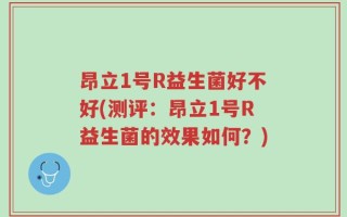昂立1号R益生菌好不好(测评：昂立1号R益生菌的效果如何？)