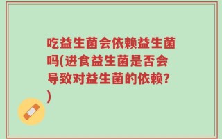 吃益生菌会依赖益生菌吗(进食益生菌是否会导致对益生菌的依赖？)