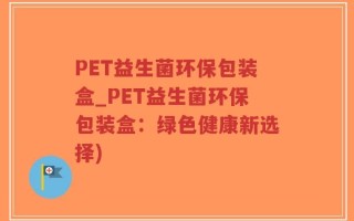 PET益生菌环保包装盒_PET益生菌环保包装盒：绿色健康新选择)
