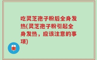 吃灵芝孢子粉后全身发热(灵芝孢子粉引起全身发热，应该注意的事项)