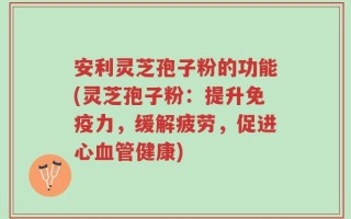 安利灵芝孢子粉的功能(灵芝孢子粉：提升免疫力，缓解疲劳，促进心血管健康)