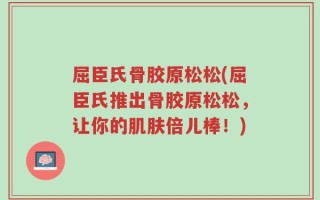 屈臣氏骨胶原松松(屈臣氏推出骨胶原松松，让你的肌肤倍儿棒！)