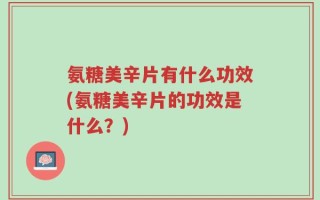 氨糖美辛片有什么功效(氨糖美辛片的功效是什么？)