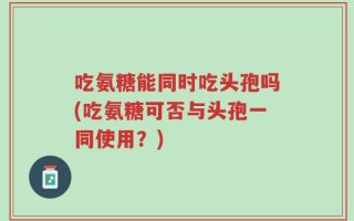 吃氨糖能同时吃头孢吗(吃氨糖可否与头孢一同使用？)