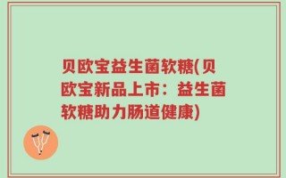 贝欧宝益生菌软糖(贝欧宝新品上市：益生菌软糖助力肠道健康)