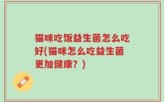 猫咪吃饭益生菌怎么吃好(猫咪怎么吃益生菌更加健康？)