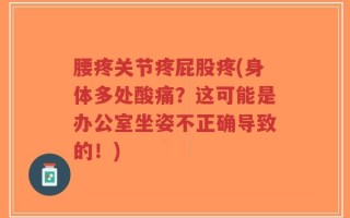 腰疼关节疼屁股疼(身体多处酸痛？这可能是办公室坐姿不正确导致的！)